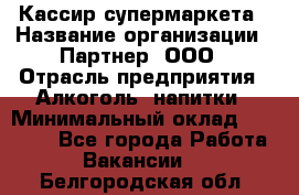 Кассир супермаркета › Название организации ­ Партнер, ООО › Отрасль предприятия ­ Алкоголь, напитки › Минимальный оклад ­ 42 000 - Все города Работа » Вакансии   . Белгородская обл.